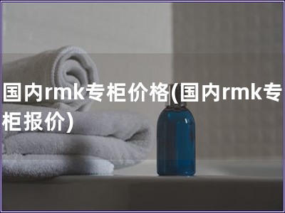 国内rmk专柜价格(国内rmk专柜报价)