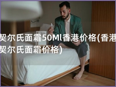 契尔氏面霜50Ml香港价格(香港契尔氏面霜价格)