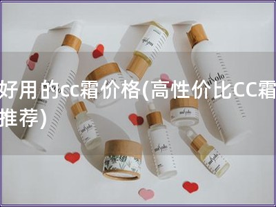 好用的cc霜价格(高性价比CC霜推荐)