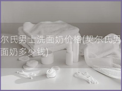 契尔氏男士洗面奶价格(契尔氏男士洗面奶多少钱)