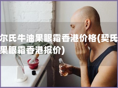 契尔氏牛油果眼霜香港价格(契氏牛油果眼霜香港报价)