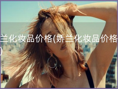 娇兰化妆品价格(娇兰化妆品价格分析)
