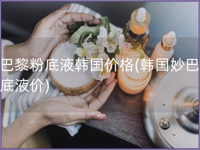 妙巴黎粉底液韩国价格(韩国妙巴黎粉底液价)