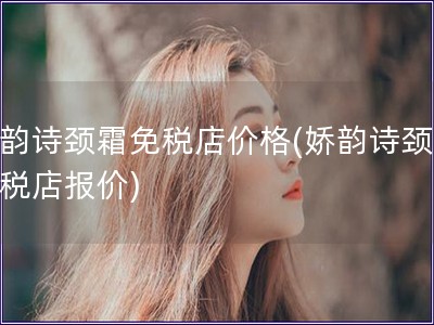 娇韵诗颈霜免税店价格(娇韵诗颈霜免税店报价)