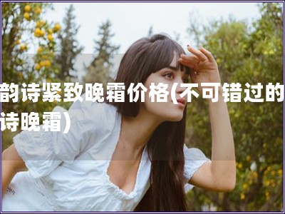 娇韵诗紧致晚霜价格(不可错过的娇韵诗晚霜)
