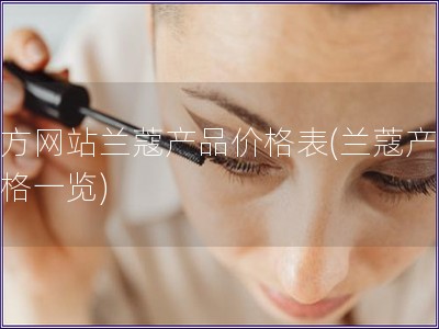官方网站兰蔻产品价格表(兰蔻产品价格一览)
