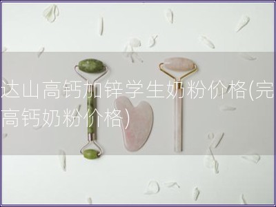 完达山高钙加锌学生奶粉价格(完达山高钙奶粉价格)
