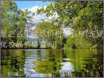 宠爱之名化妆品价格怎么样(宠爱之名化妆品价格查询)