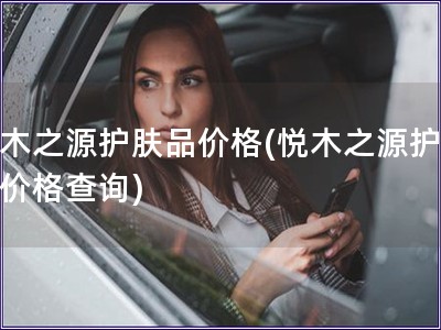 悦木之源护肤品价格(悦木之源护肤品价格查询)