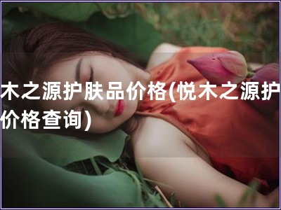 悦木之源护肤品价格(悦木之源护肤品价格查询)