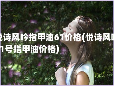 悦诗风吟指甲油61价格(悦诗风吟61号指甲油价格)
