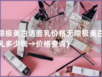 无限极美白洁面乳价格无限极美白洁面乳多少钱→价格查询)