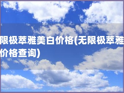 无限极萃雅美白价格(无限极萃雅美白价格查询)