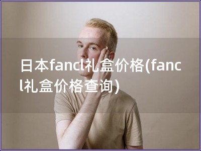日本fancl礼盒价格(fancl礼盒价格查询)