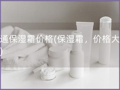 普通保湿霜价格(保湿霜，价格大揭秘)