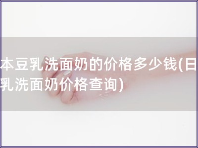 日本豆乳洗面奶的价格多少钱(日本豆乳洗面奶价格查询)