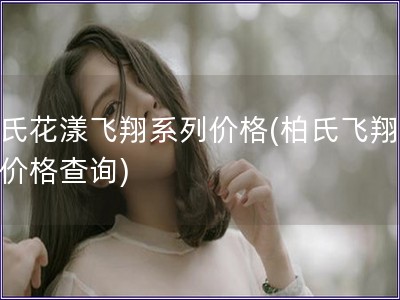 柏氏花漾飞翔系列价格(柏氏飞翔系列价格查询)
