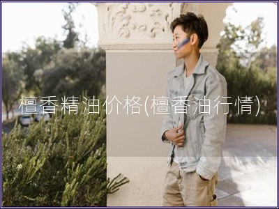 檀香精油价格(檀香油行情)