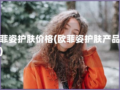 欧菲姿护肤价格(欧菲姿护肤产品报价)