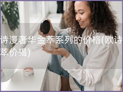 欧诗漫奢华金萃系列的价格(欧诗漫金萃价揭)