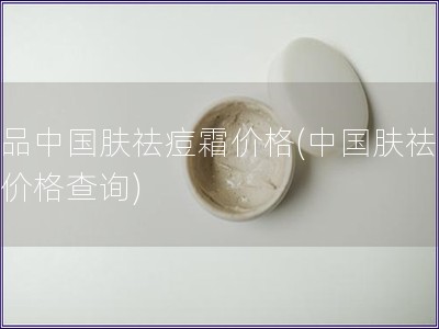 正品中国肤祛痘霜价格(中国肤祛痘霜价格查询)