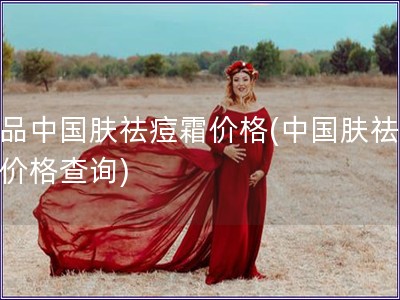正品中国肤祛痘霜价格(中国肤祛痘霜价格查询)