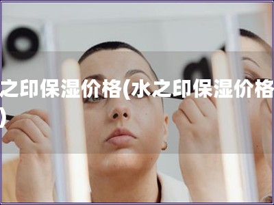 水之印保湿价格(水之印保湿价格专题)