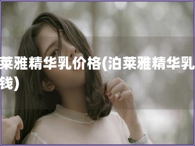 泊莱雅精华乳价格(泊莱雅精华乳多少钱)