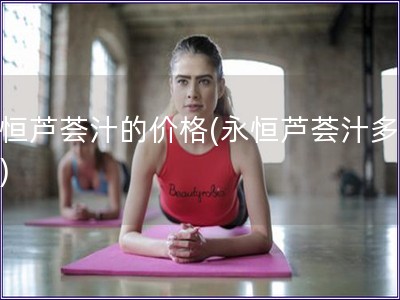 永恒芦荟汁的价格(永恒芦荟汁多少钱)
