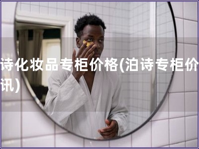 泊诗化妆品专柜价格(泊诗专柜价格资讯)