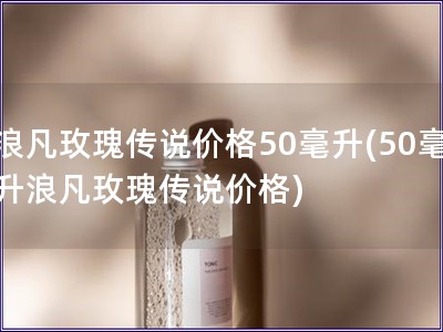 浪凡玫瑰传说价格50毫升(50毫升浪凡玫瑰传说价格)
