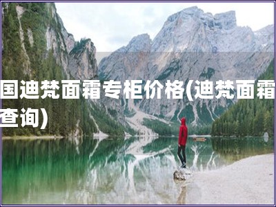 法国迪梵面霜专柜价格(迪梵面霜价格查询)