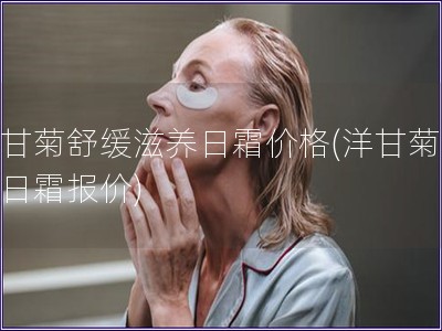 洋甘菊舒缓滋养日霜价格(洋甘菊滋养日霜报价)