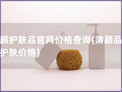 清颜护肤品官网价格查询(清颜品官网护肤价格)