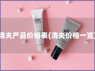 清夫产品价格表(清夫价格一览)