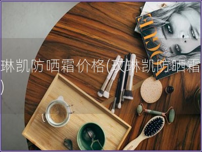 玫琳凯防哂霜价格(玫琳凯防晒霜价格)