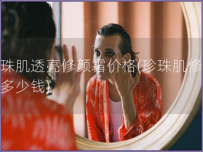 珍珠肌透亮修颜霜价格(珍珠肌修颜霜多少钱)