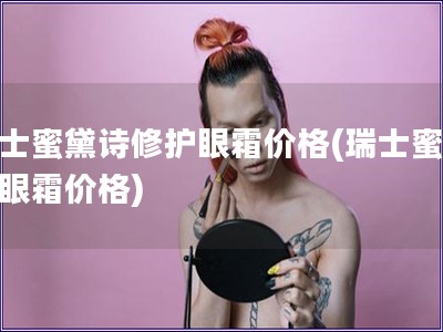 瑞士蜜黛诗修护眼霜价格(瑞士蜜黛诗眼霜价格)