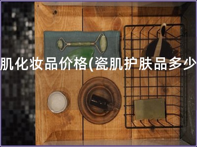 瓷肌化妆品价格(瓷肌护肤品多少钱)