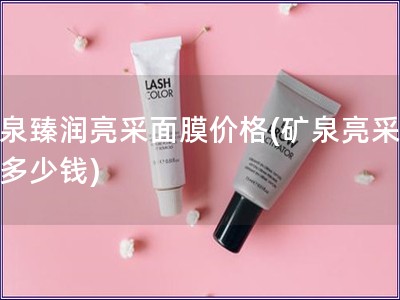 矿泉臻润亮采面膜价格(矿泉亮采面膜多少钱)