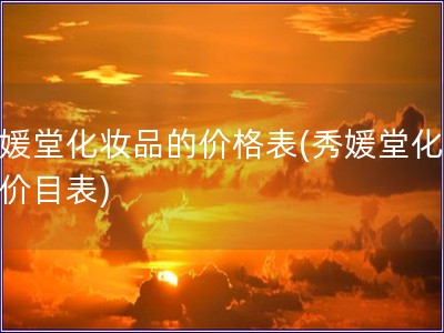 秀媛堂化妆品的价格表(秀媛堂化妆品价目表)