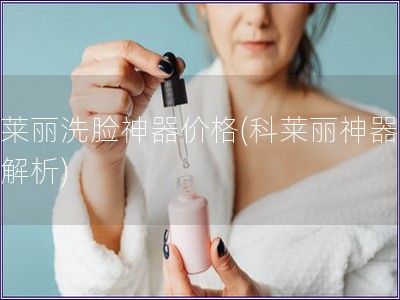 科莱丽洗脸神器价格(科莱丽神器价格解析)