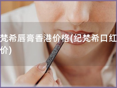 纪梵希唇膏香港价格(纪梵?？诤煜愀奂?