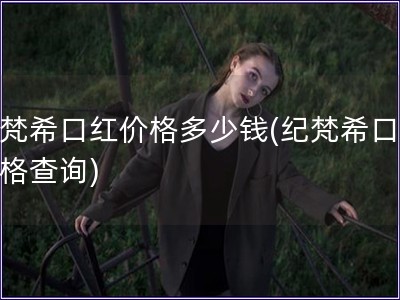 纪梵?？诤旒鄹穸嗌偾?纪梵?？诤旒鄹癫檠?