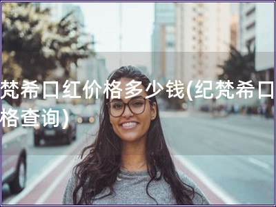 纪梵?？诤旒鄹穸嗌偾?纪梵?？诤旒鄹癫檠?