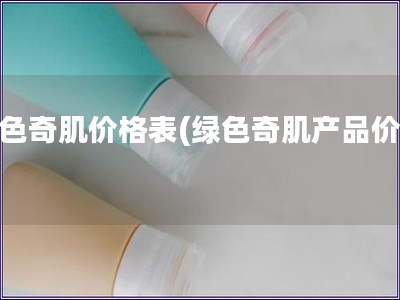 绿色奇肌价格表(绿色奇肌产品价格)