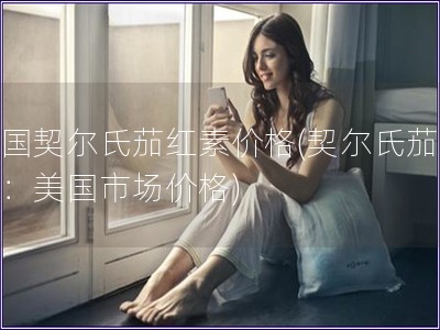 美国契尔氏茄红素价格(契尔氏茄红素：美国市场价格)