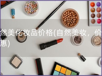 自然美化妆品价格(自然美妆，价格实惠)