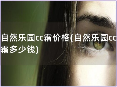 自然乐园cc霜价格(自然乐园cc霜多少钱)