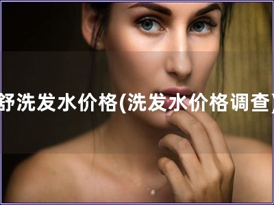 舒洗发水价格(洗发水价格调查)